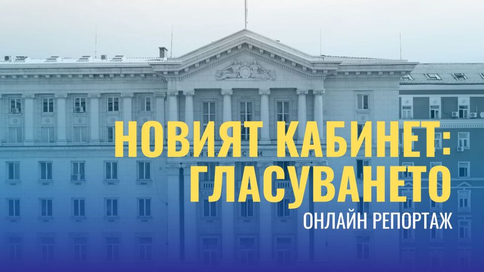  ОНЛАЙН РЕПОРТАЖ: Новият кабинет – гласуването 